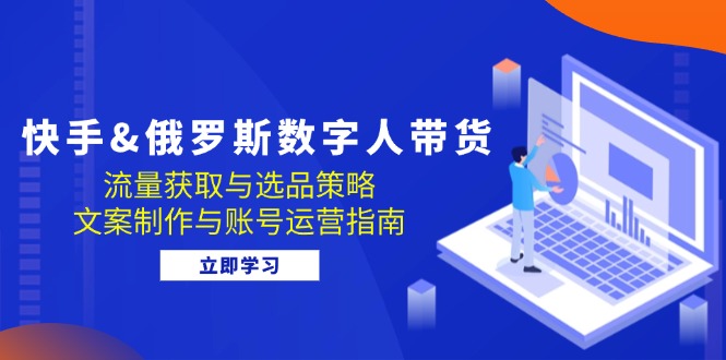 快手&俄罗斯 数字人带货：流量获取与选品策略 文案制作与账号运营指南-氚客吧