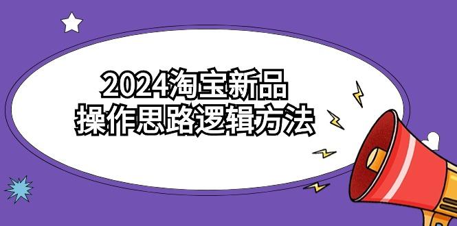 (9254期)2024淘宝新品操作思路逻辑方法(6节视频课)-氚客吧