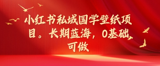 小红书私域国学壁纸项目，长期蓝海，0基础可做【揭秘】-氚客吧