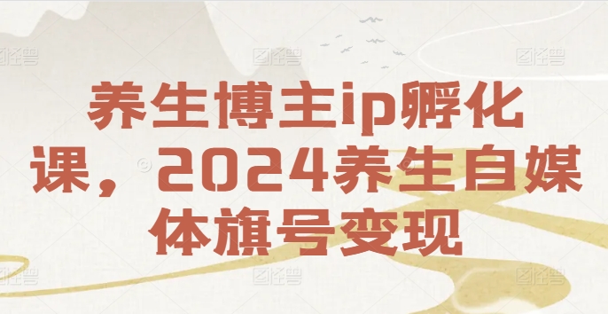 养生博主ip孵化课，2024养生自媒体旗号变现-氚客吧