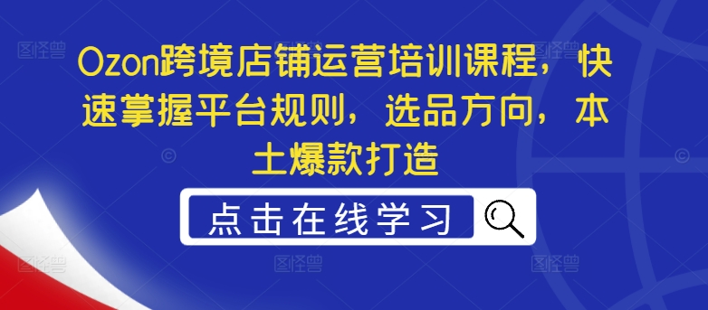Ozon跨境店铺运营培训课程，快速掌握平台规则，选品方向，本土爆款打造-氚客吧