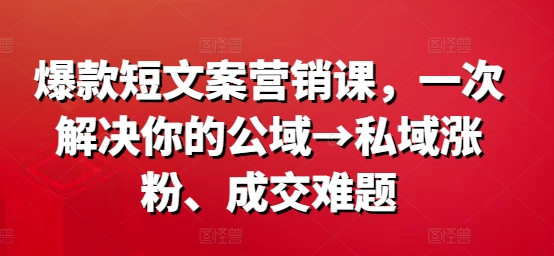 爆款短文案营销课，一次解决你的公域→私域涨粉、成交难题-氚客吧