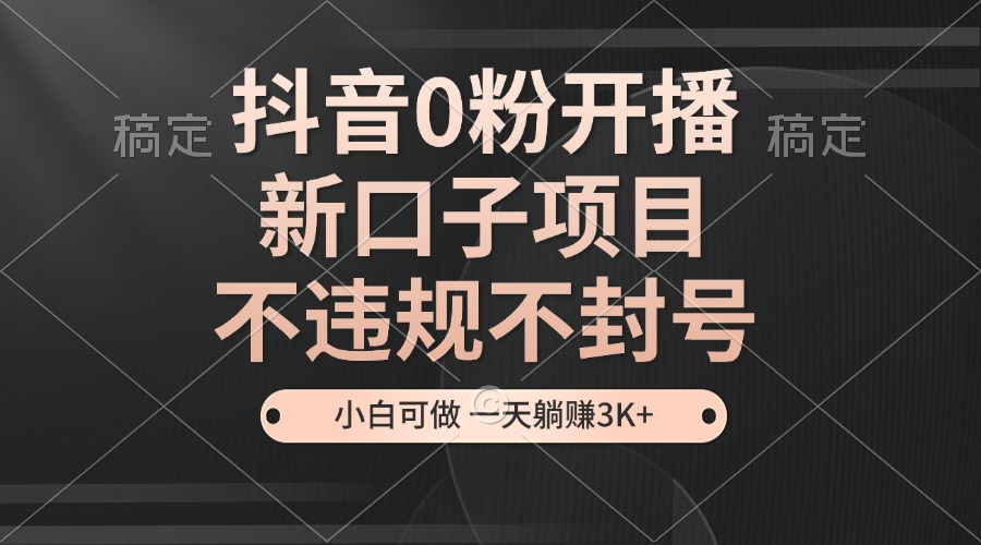 抖音0粉开播，新口子项目，不违规不封号，小白可做，一天躺赚3K+-氚客吧