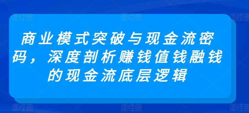 商业模式突破与现金流密码，深度剖析赚钱值钱融钱的现金流底层逻辑-氚客吧