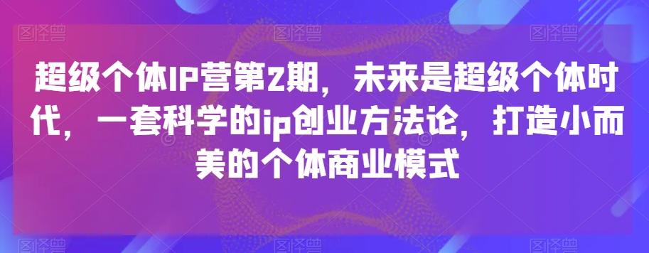超级个体IP营第2期，未来是超级个体时代，一套科学的ip创业方法论，打造小而美的个体商业模式-氚客吧