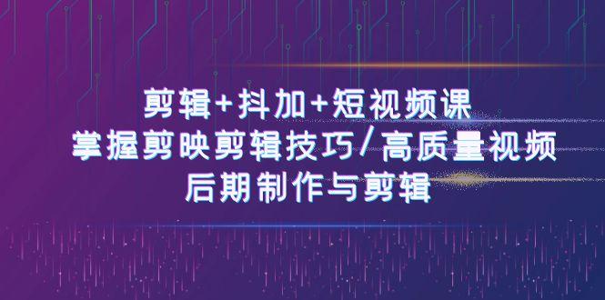 剪辑+抖加+短视频课： 掌握剪映剪辑技巧/高质量视频/后期制作与剪辑(50节)-氚客吧