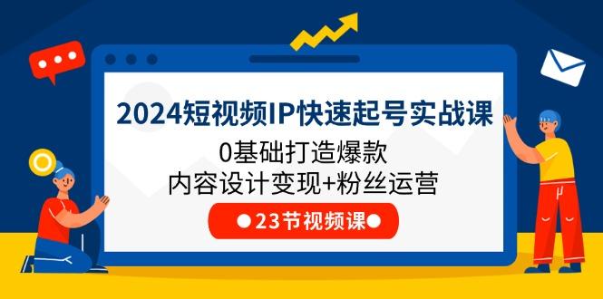 2024短视频IP快速起号实战课，0基础打造爆款内容设计变现+粉丝运营(23节-氚客吧