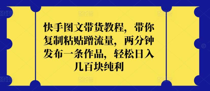 快手图文带货教程，带你复制粘贴蹭流量，两分钟发布一条作品，轻松日入几百块纯利【揭秘】-氚客吧