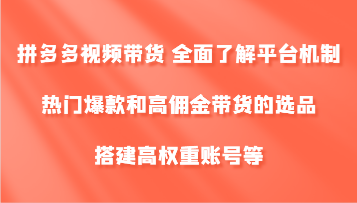 拼多多视频带货 全面了解平台机制、热门爆款和高佣金带货的选品，搭建高权重账号等-氚客吧