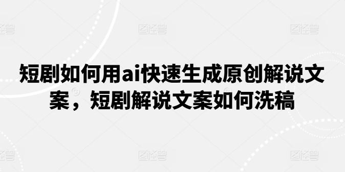 短剧如何用ai快速生成原创解说文案，短剧解说文案如何洗稿-氚客吧