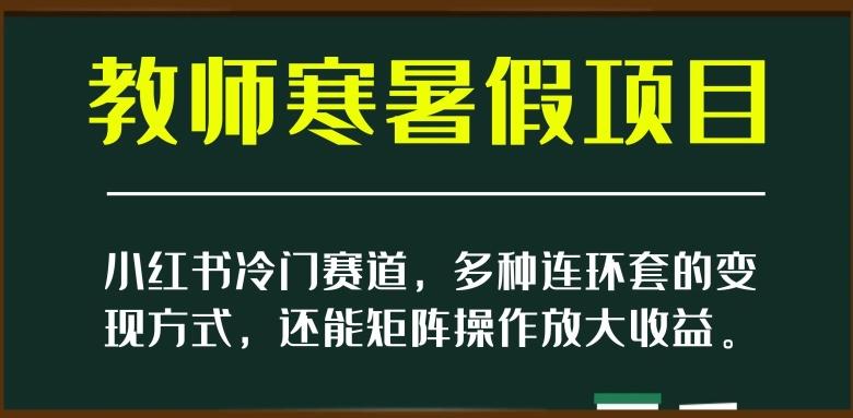 小红书冷门赛道，教师寒暑假项目，多种连环套的变现方式，还能矩阵操作放大收益【揭秘】-氚客吧