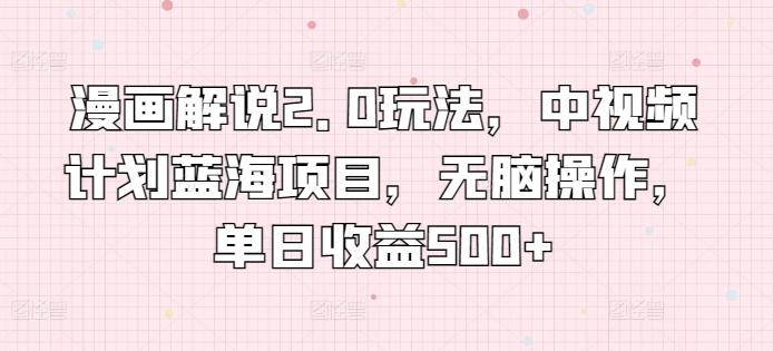 漫画解说2.0玩法，中视频计划蓝海项目，无脑操作，单日收益500+【揭秘】-氚客吧