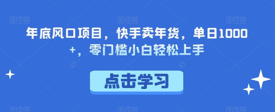 年底风口项目，快手卖年货，单日1000+，零门槛小白轻松上手-氚客吧