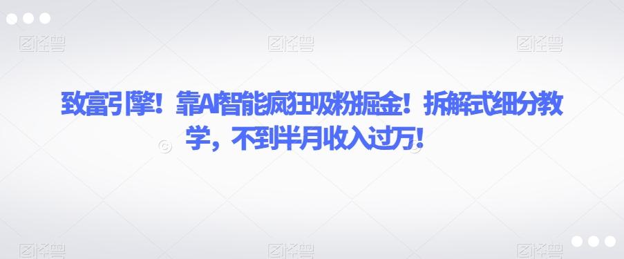 致富引擎！靠AI智能疯狂吸粉掘金！拆解式细分教学，不到半月收入过万【揭秘】-氚客吧