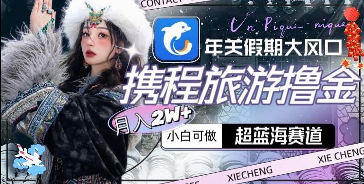 年关假期大风口，携程旅游撸金，超蓝海赛道,月入2w+【揭秘】-氚客吧