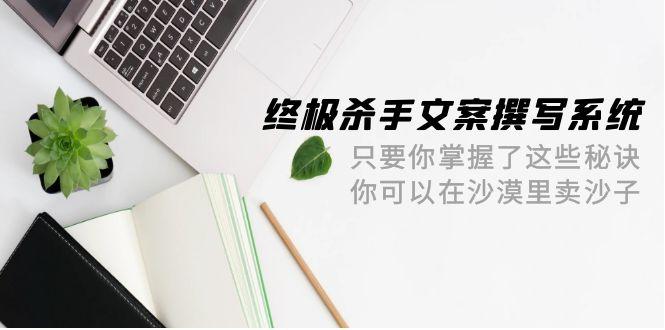 (9928期)终极 杀手文案-撰写系统 只要你掌握了这些秘诀 你可以在沙漠里卖沙子-42节-氚客吧
