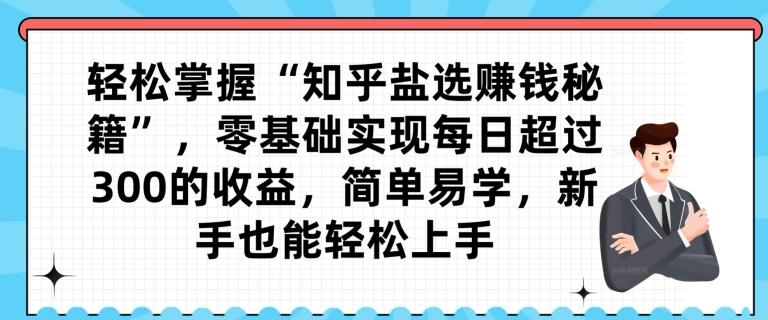 轻松掌握“知乎盐选赚钱秘籍”，零基础实现每日超过300的收益，简单易学，新手也能轻松上手-氚客吧