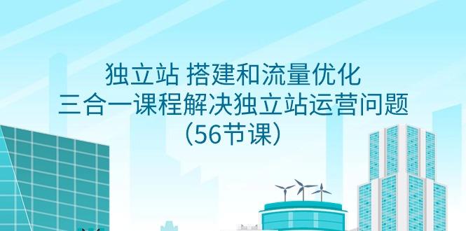 独立站 搭建和流量优化，三合一课程解决独立站运营问题(56节课)-氚客吧