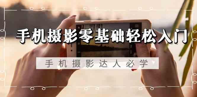 手机摄影零基础轻松入门-手机摄影达人必学，不限手机品牌(无水印课程)-氚客吧