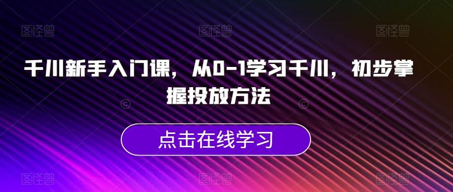 千川新手入门课，从0-1学习千川，初步掌握投放方法-氚客吧