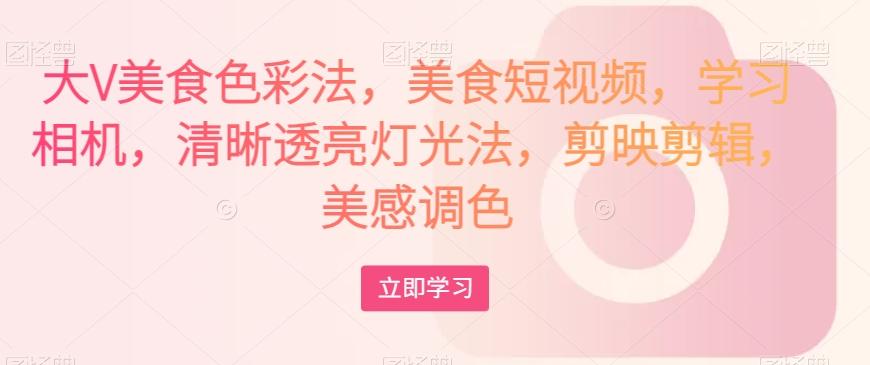 大V美食色彩法，美食短视频，学习相机，清晰透亮灯光法，剪映剪辑，美感调色-氚客吧
