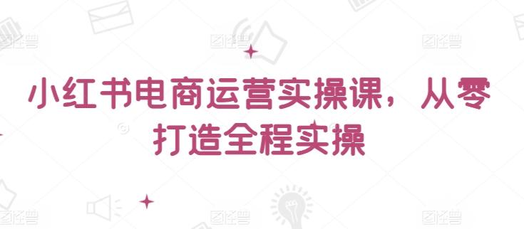 小红书电商运营实操课，​从零打造全程实操-氚客吧