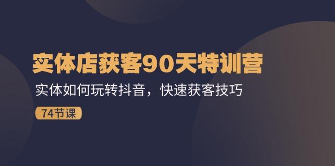 实体店获客90天特训营：实体如何玩转抖音，快速获客技巧(74节-氚客吧
