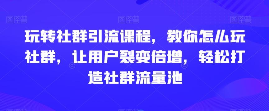 玩转社群引流课程，教你怎么玩社群，让用户裂变倍增，轻松打造社群流量池-氚客吧