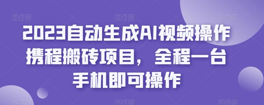 2023自动生成AI视频操作携程搬砖项目，全程一台手机即可操作-氚客吧