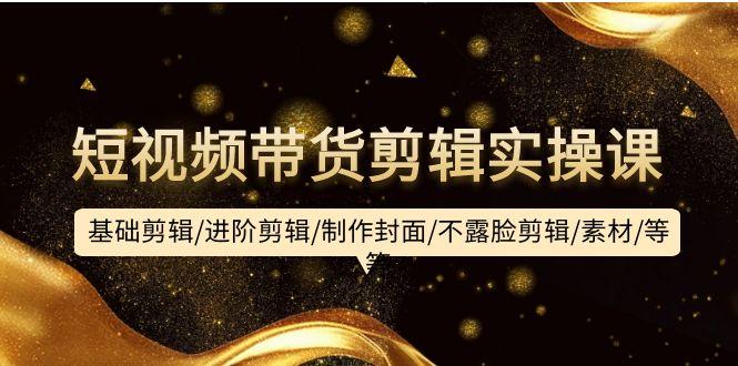 (9887期)短视频带货剪辑实操课：基础剪辑/进阶剪辑/制作封面/不露脸剪辑/素材/等等-氚客吧