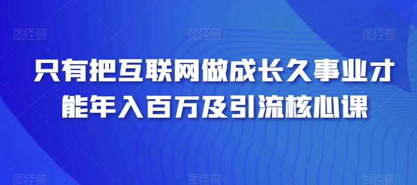 只有把互联网做成长久事业才能年入百万及引流核心课-氚客吧