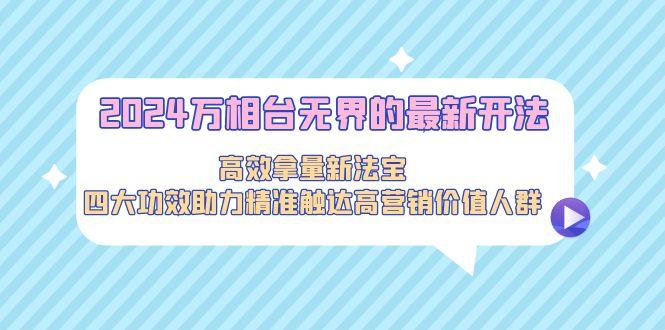 2024万相台无界的最新开法，高效拿量新法宝，四大功效助力精准触达高营…-氚客吧