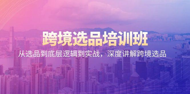 跨境选品培训班：从选品到底层逻辑到实战，深度讲解跨境选品-氚客吧