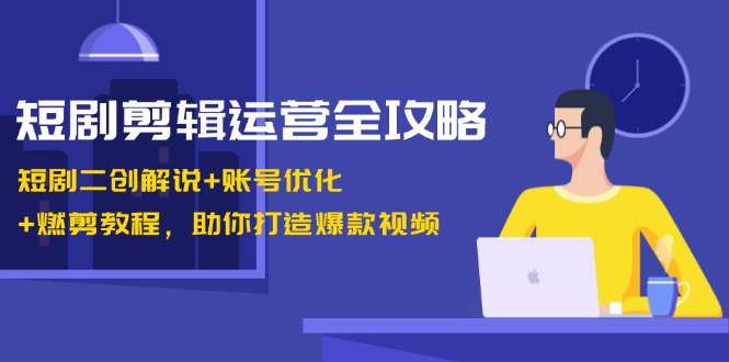 短剧剪辑运营全攻略：短剧二创解说+账号优化+燃剪教程，助你打造爆款视频-氚客吧