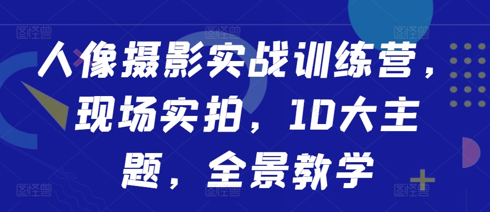 人像摄影实战训练营，现场实拍，10大主题，全景教学-氚客吧