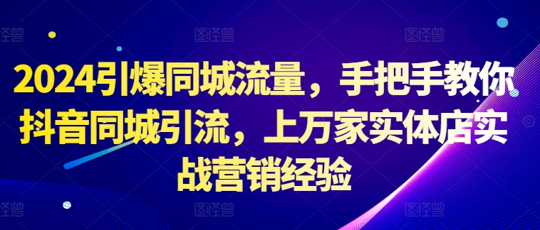 2024引爆同城流量，手把手教你抖音同城引流，上万家实体店实战营销经验-氚客吧