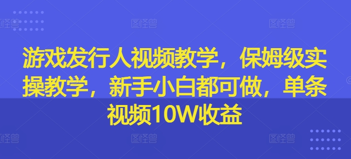 游戏发行人视频教学，保姆级实操教学，新手小白都可做，单条视频10W收益-氚客吧