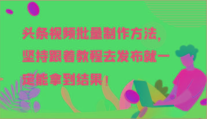 头条视频批量制作方法，坚持跟着教程去发布就一定能拿到结果！-氚客吧