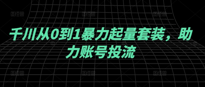 千川从0到1暴力起量套装，助力账号投流-氚客吧