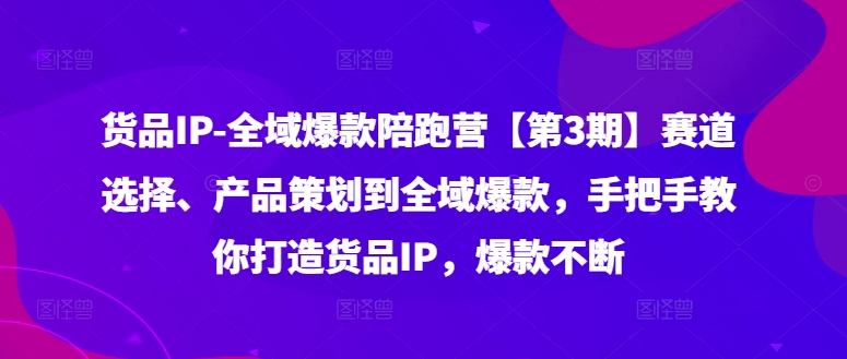 货品IP全域爆款陪跑营【第3期】赛道选择、产品策划到全域爆款，手把手教你打造货品IP，爆款不断-氚客吧