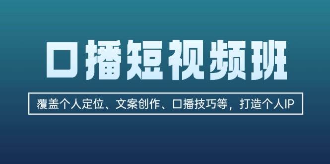 口播短视频班：覆盖个人定位、文案创作、口播技巧等，打造个人IP-氚客吧