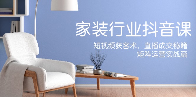 家装抖音课：短视频获客术，直播成交秘籍，矩阵运营实战篇-氚客吧