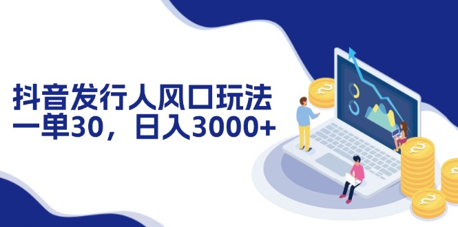 抖音发行人风口玩法，一单30，日入3000+-氚客吧