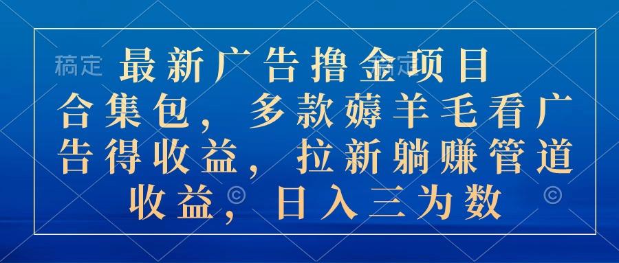 最新广告撸金项目合集包，多款薅羊毛看广告收益 拉新管道收益，日入三为数-氚客吧