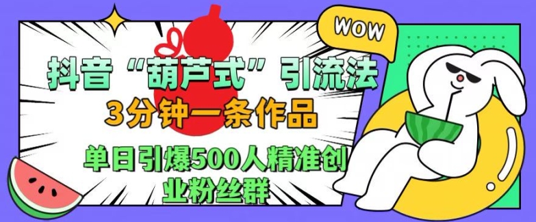 抖音葫芦式引流法，三分钟一条作品，单日引爆抖音500人精准创业粉丝群【揭秘】-氚客吧