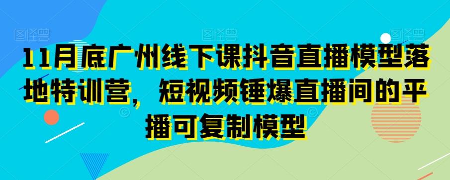 11月底广州线下课抖音直播模型落地特训营，短视频锤爆直播间的平播可复制模型-氚客吧