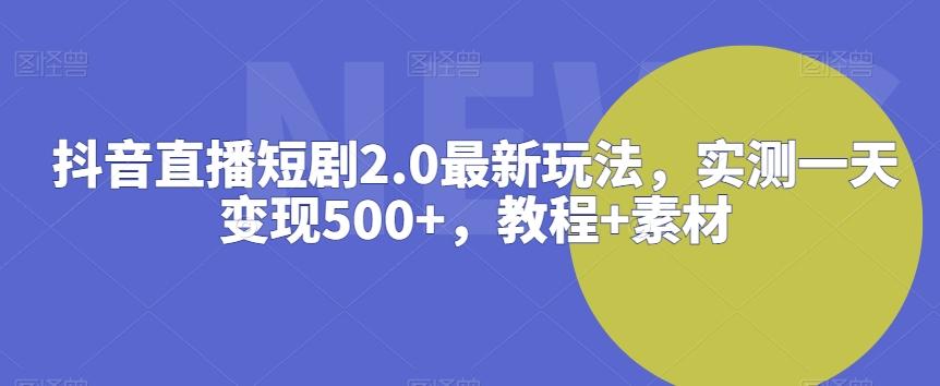 抖音直播短剧2.0最新玩法，实测一天变现500+，教程+素材【揭秘】-氚客吧