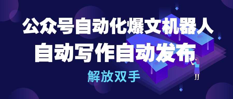 (10069期)公众号流量主自动化爆文机器人，自动写作自动发布，解放双手-氚客吧