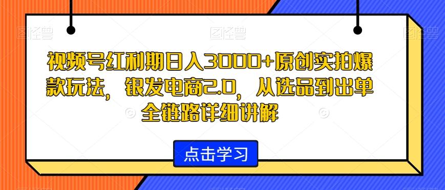 视频号红利期日入3000+原创实拍爆款玩法，银发电商2.0，从选品到出单全链路详细讲解【揭秘】-氚客吧