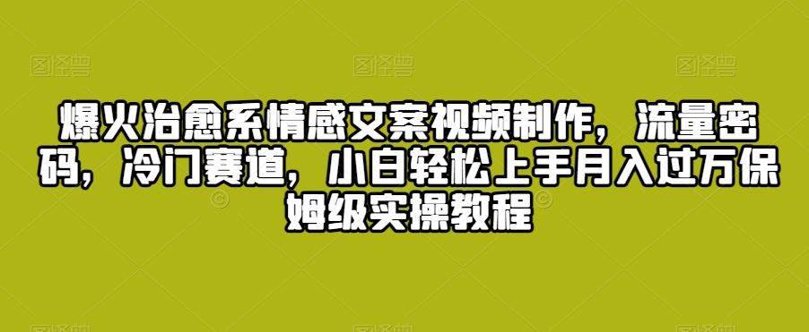 爆火治愈系情感文案视频制作，流量密码，冷门赛道，小白轻松上手月入过万保姆级实操教程【揭秘】-氚客吧
